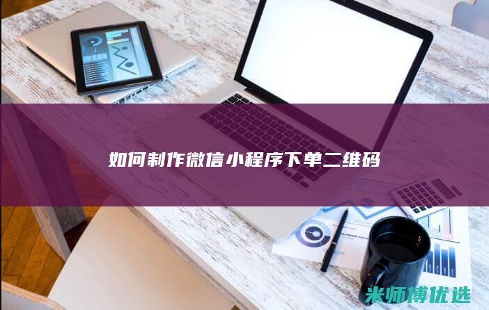 如何制作微信小程序下单二维码