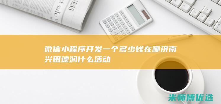 微信小程序开发一个多少钱在哪济南兴田德润什么活动