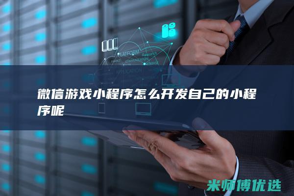 微信游戏小程序怎么开发自己的小程序呢