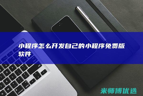 小程序怎么开发自己的小程序免费版软件