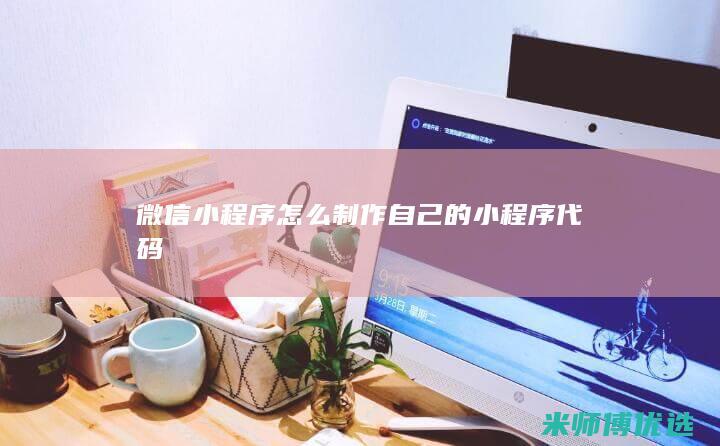 微信小程序怎么制作自己的小程序代码