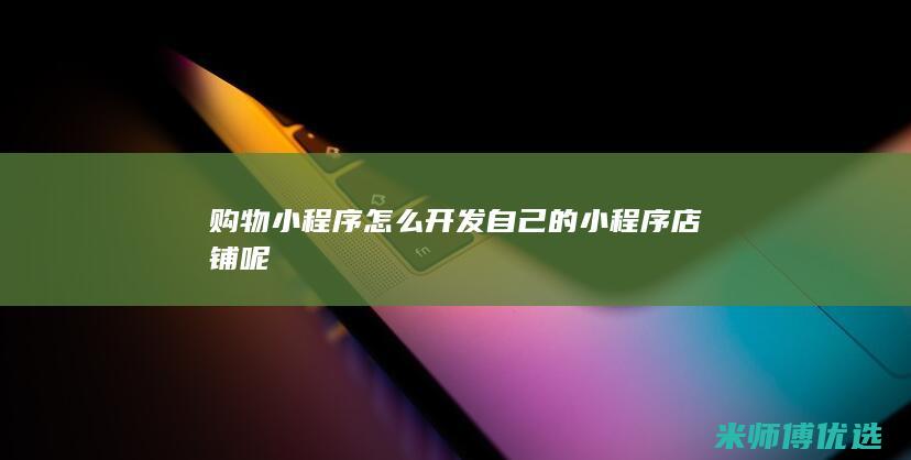购物小程序怎么开发自己的小程序店铺呢