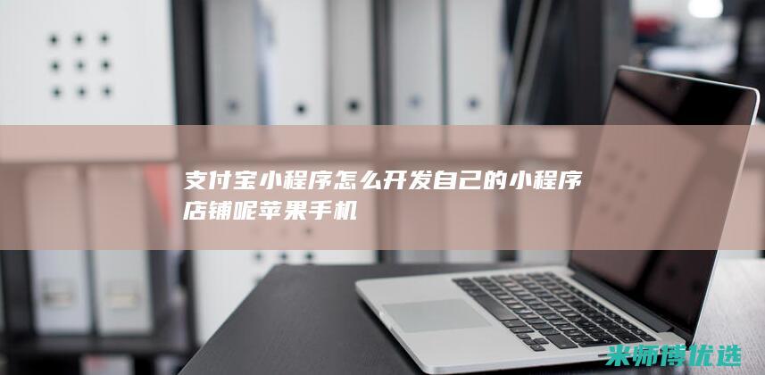 支付宝小程序怎么开发自己的小程序店铺呢苹果手机