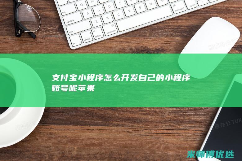 支付宝小程序怎么开发自己的小程序账号呢苹果