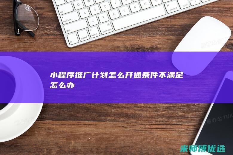 小程序推广计划怎么开通条件不满足怎么办