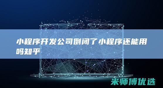 小程序开发公司倒闭了小程序还能用吗知乎