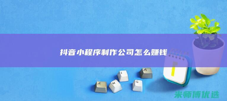 抖音小程序制作公司怎么赚钱