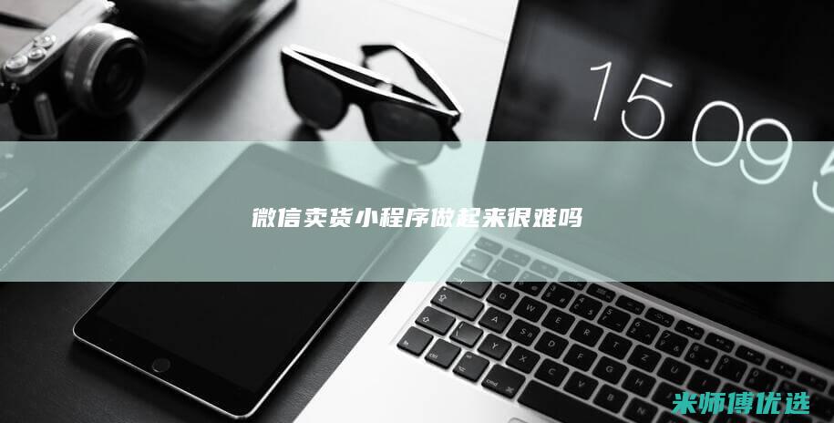 微信卖货小程序做起来很难吗