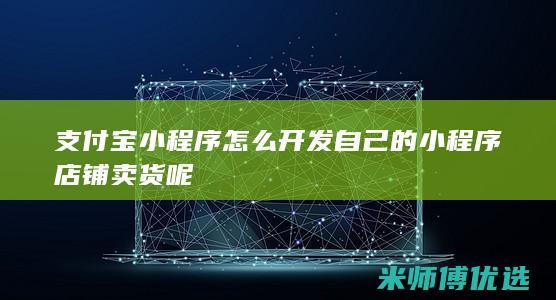 支付宝小程序怎么开发自己的小程序店铺卖货呢