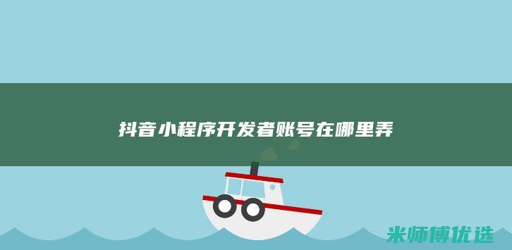 抖音小程序开发者账号在哪里弄