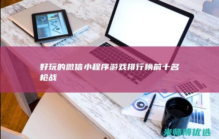 好玩的微信小程序游戏排行榜前十名枪战