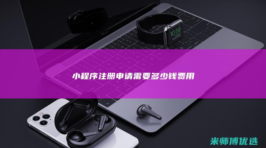小程序注册申请需要多少钱费用