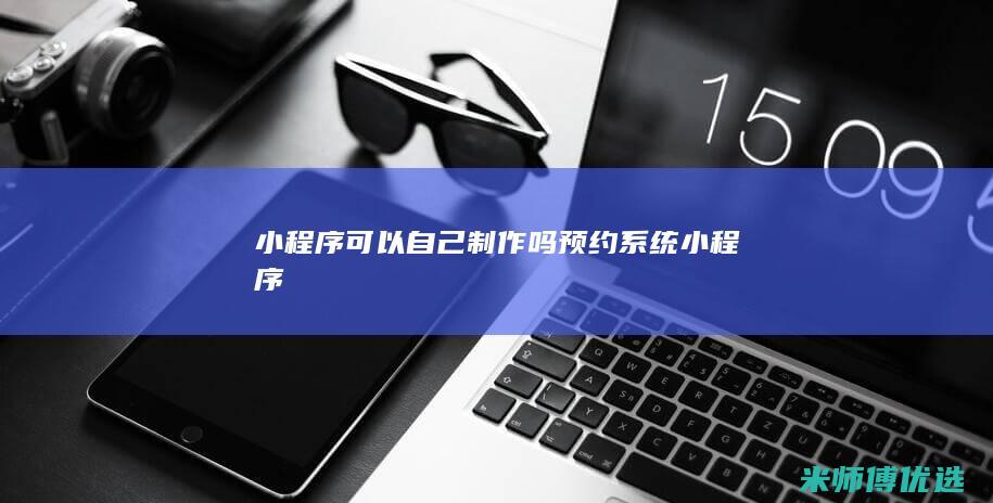 小程序可以自己制作吗 预约系统小程序