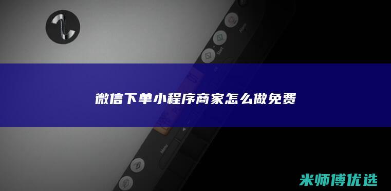 微信下单小程序商家怎么做免费