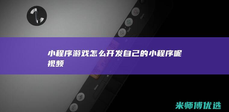 小程序游戏怎么开发自己的小程序呢视频