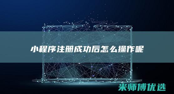 小程序注册成功后怎么操作呢