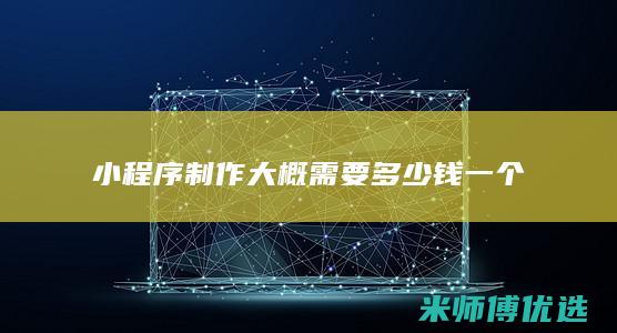 小程序制作大概需要多少钱一个