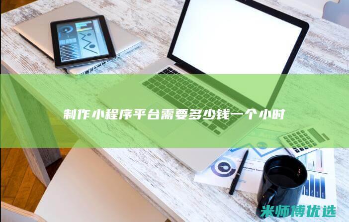 制作小程序平台需要多少钱一个小时