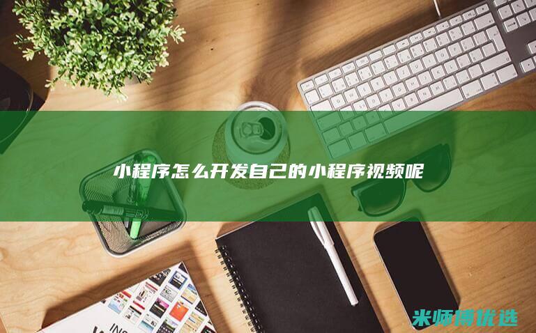 小程序怎么开发自己的小程序视频呢