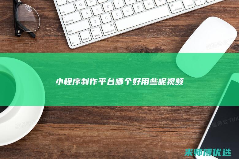 小程序制作平台哪个好用些呢视频