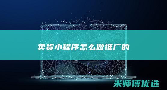 卖货小程序怎么做推广的