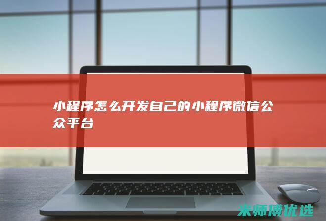小程序怎么开发自己的小程序微信公众平台