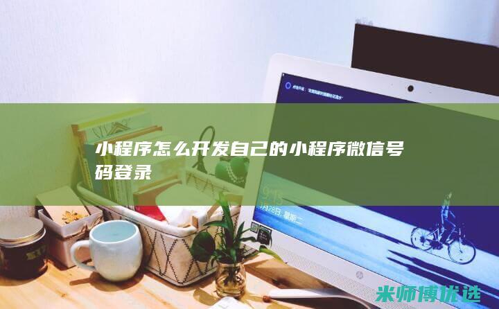 小程序怎么开发自己的小程序微信号码登录