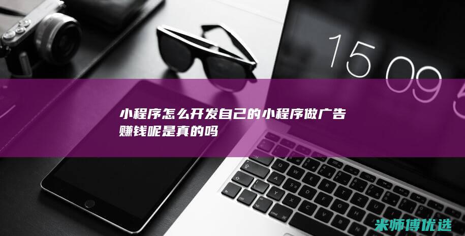 小程序怎么开发自己的小程序做广告赚钱呢是真的吗