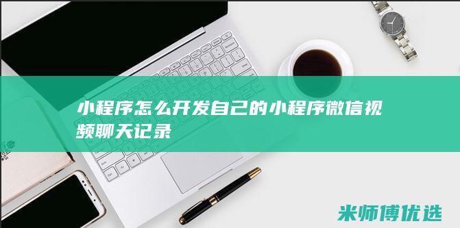小程序怎么开发自己的小程序微信视频聊天记录