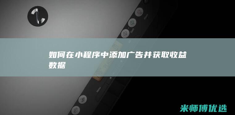如何在小程序中添加广告并获取收益数据