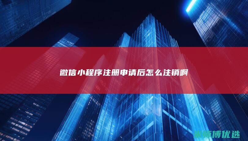 微信小程序注册申请后怎么注销啊