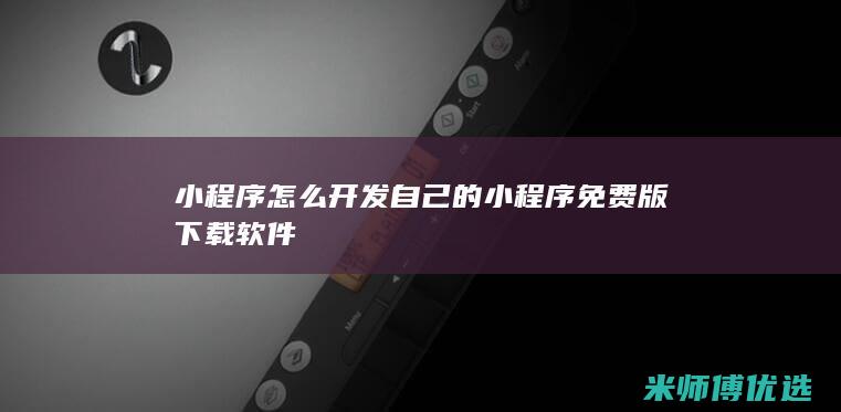 小程序怎么开发自己的小程序免费版下载软件