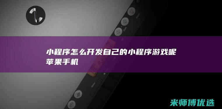 小程序怎么开发自己的小程序游戏呢苹果手机