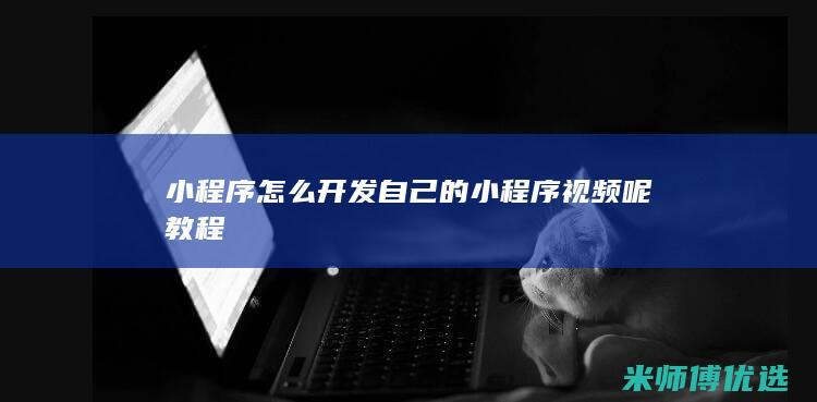 小程序怎么开发自己的小程序视频呢教程