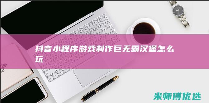 抖音小程序游戏制作巨无霸汉堡怎么玩