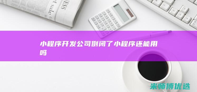小程序开发公司倒闭了小程序还能用吗