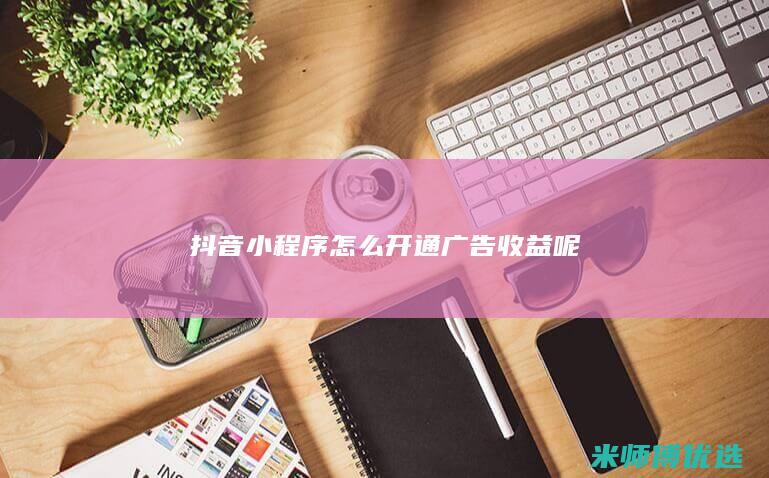 抖音小程序怎么开通广告收益呢