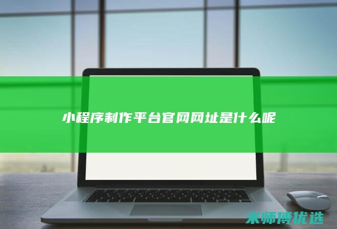 小程序制作平台官网网址是什么呢