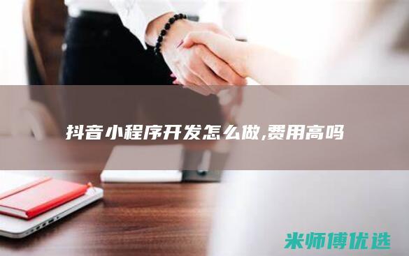 抖音小程序开发怎么做,费用高吗