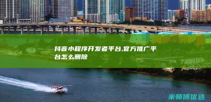 抖音小程序开发者平台,官方推广平台怎么删除