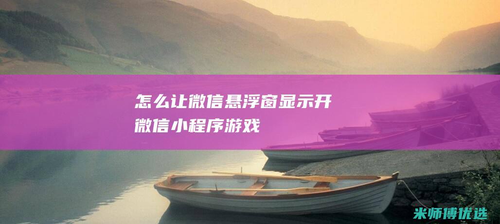 怎么让微信悬浮窗显示-开微信小程序游戏