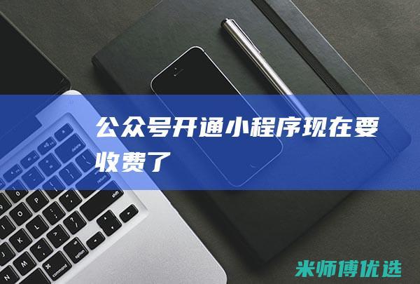 公众号开通小程序现在要收费了
