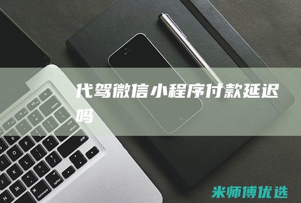 代驾微信小程序付款延迟吗