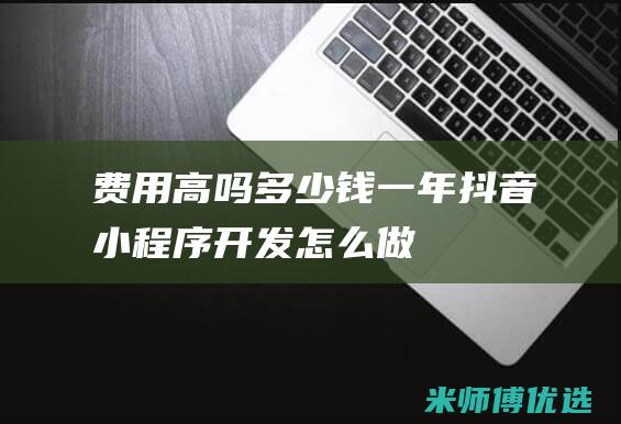 费用高吗多少钱一年-抖音小程序开发怎么做