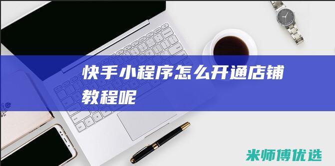 快手小程序怎么开通店铺教程呢