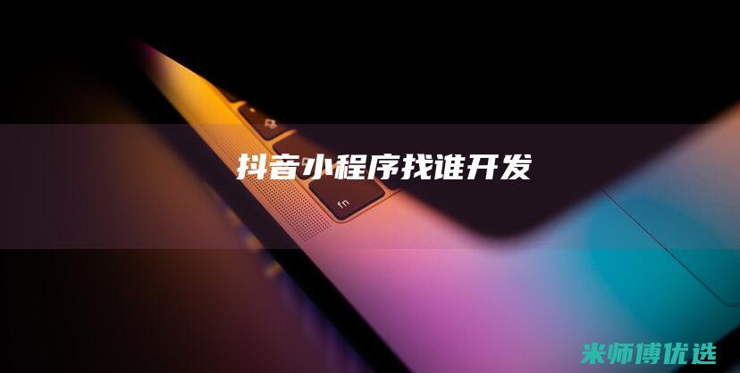 抖音小程序找谁开发
