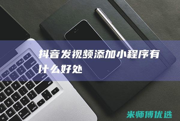 抖音发视频添加小程序有什么好处