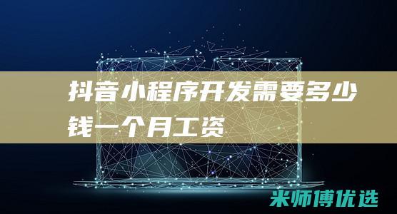 抖音小程序开发需要多少钱一个月工资