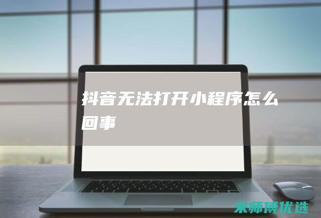 抖音无法打开小程序怎么回事