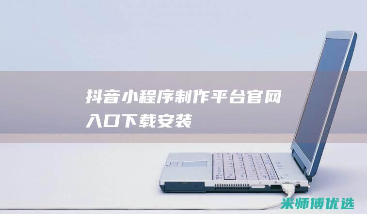 抖音小程序制作平台官网入口下载安装